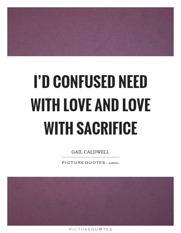 I'd confused need with love and love with sacrifice Picture Quote #1