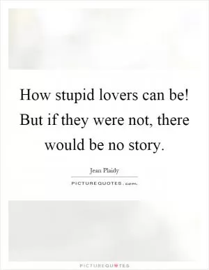 How stupid lovers can be! But if they were not, there would be no story Picture Quote #1
