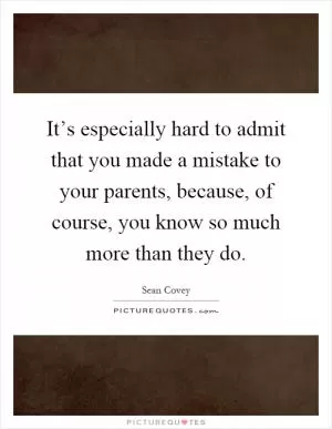 It’s especially hard to admit that you made a mistake to your parents, because, of course, you know so much more than they do Picture Quote #1