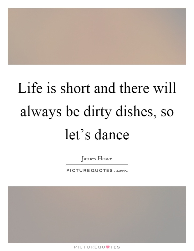 Life is short and there will always be dirty dishes, so let's dance Picture Quote #1