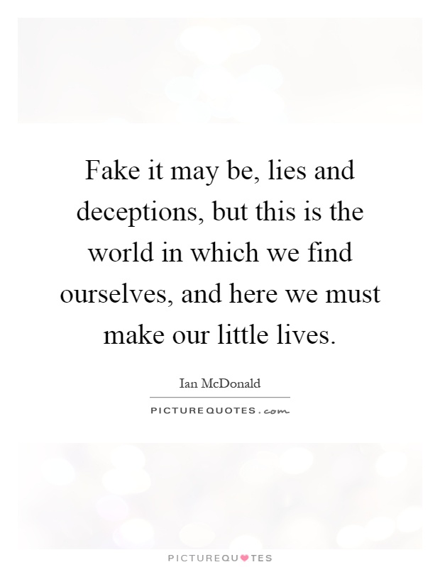 Fake it may be, lies and deceptions, but this is the world in which we find ourselves, and here we must make our little lives Picture Quote #1
