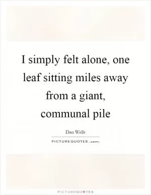 I simply felt alone, one leaf sitting miles away from a giant, communal pile Picture Quote #1