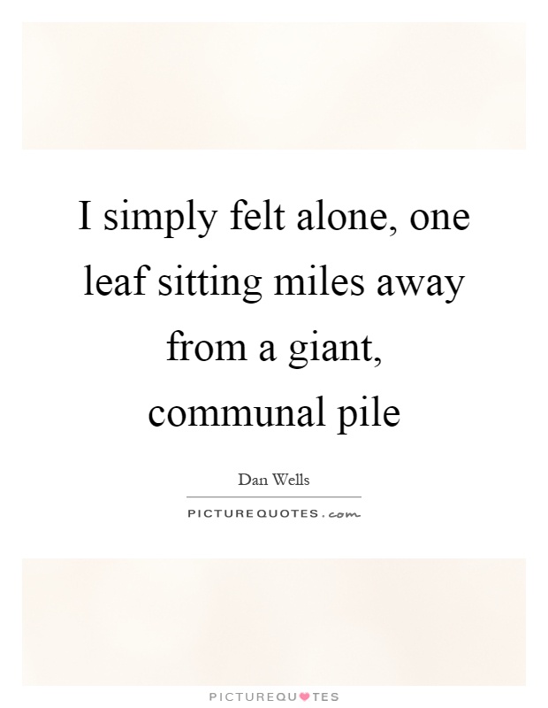 I simply felt alone, one leaf sitting miles away from a giant, communal pile Picture Quote #1