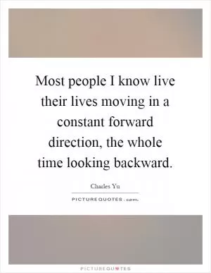 Most people I know live their lives moving in a constant forward direction, the whole time looking backward Picture Quote #1