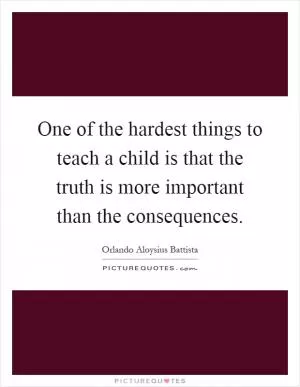One of the hardest things to teach a child is that the truth is more important than the consequences Picture Quote #1