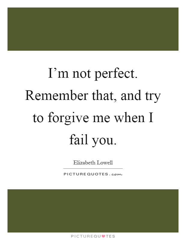 I'm not perfect. Remember that, and try to forgive me when I fail you Picture Quote #1