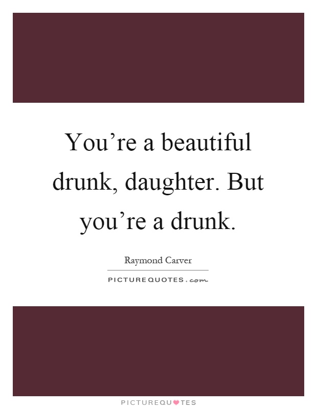 You're a beautiful drunk, daughter. But you're a drunk Picture Quote #1