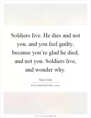Soldiers live. He dies and not you, and you feel guilty, because you’re glad he died, and not you. Soldiers live, and wonder why Picture Quote #1