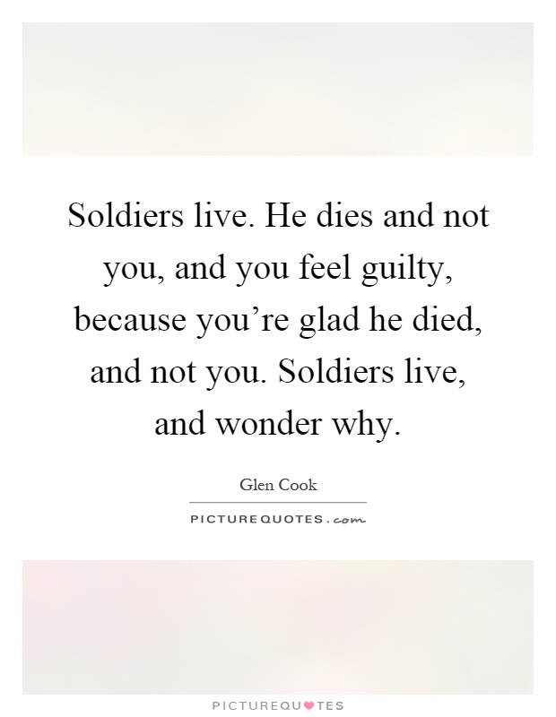 Soldiers live. He dies and not you, and you feel guilty, because you're glad he died, and not you. Soldiers live, and wonder why Picture Quote #1
