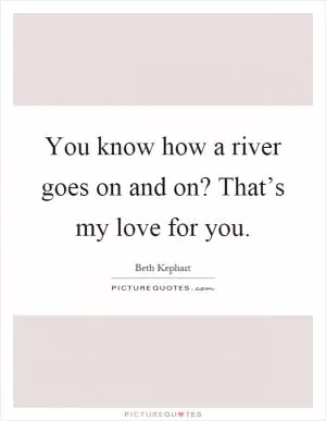 You know how a river goes on and on? That’s my love for you Picture Quote #1