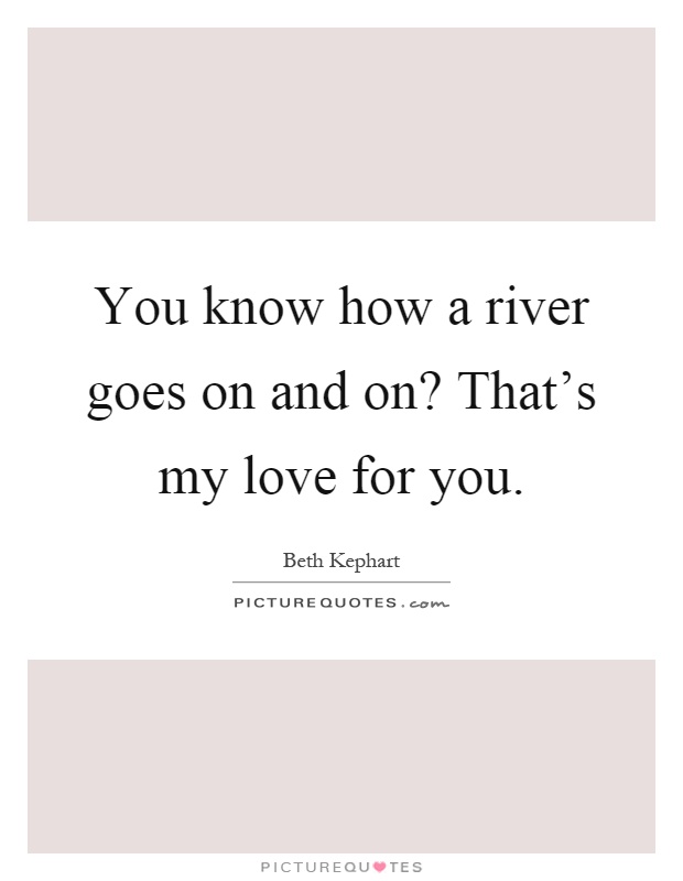 You know how a river goes on and on? That's my love for you Picture Quote #1