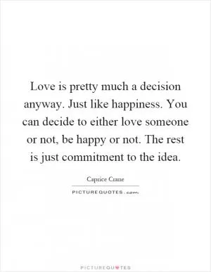 Love is pretty much a decision anyway. Just like happiness. You can decide to either love someone or not, be happy or not. The rest is just commitment to the idea Picture Quote #1