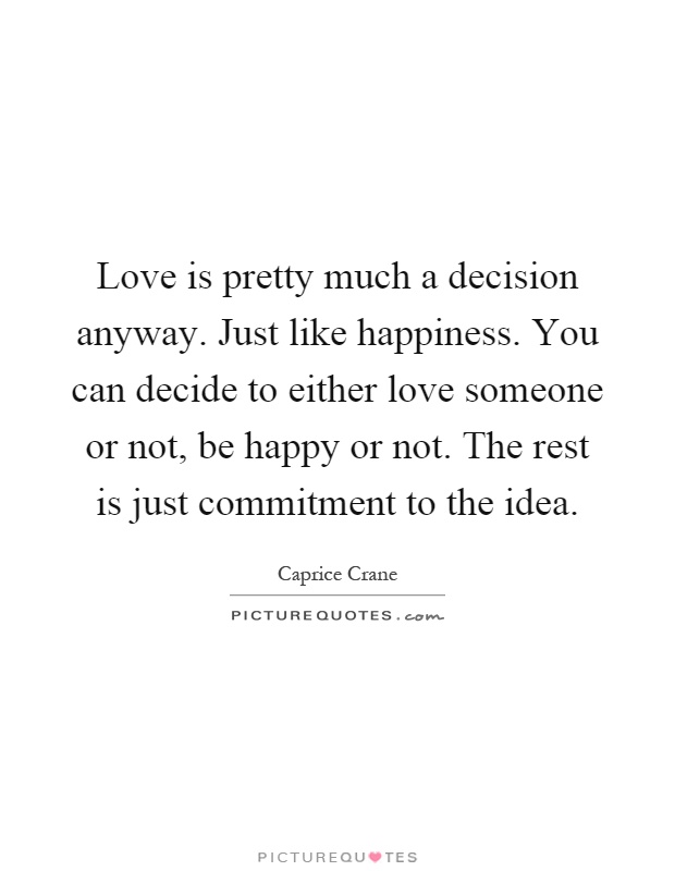 Love is pretty much a decision anyway. Just like happiness. You can decide to either love someone or not, be happy or not. The rest is just commitment to the idea Picture Quote #1