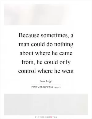 Because sometimes, a man could do nothing about where he came from, he could only control where he went Picture Quote #1