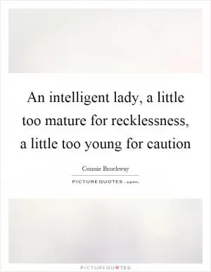 An intelligent lady, a little too mature for recklessness, a little too young for caution Picture Quote #1