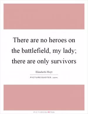 There are no heroes on the battlefield, my lady; there are only survivors Picture Quote #1