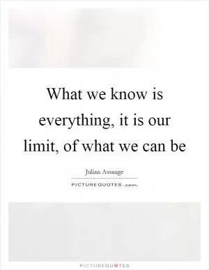 What we know is everything, it is our limit, of what we can be Picture Quote #1