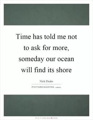 Time has told me not to ask for more, someday our ocean will find its shore Picture Quote #1
