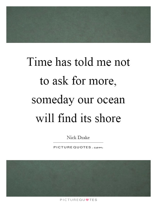 Time has told me not to ask for more, someday our ocean will find its shore Picture Quote #1