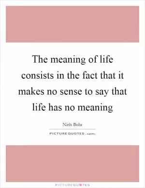 The meaning of life consists in the fact that it makes no sense to say that life has no meaning Picture Quote #1