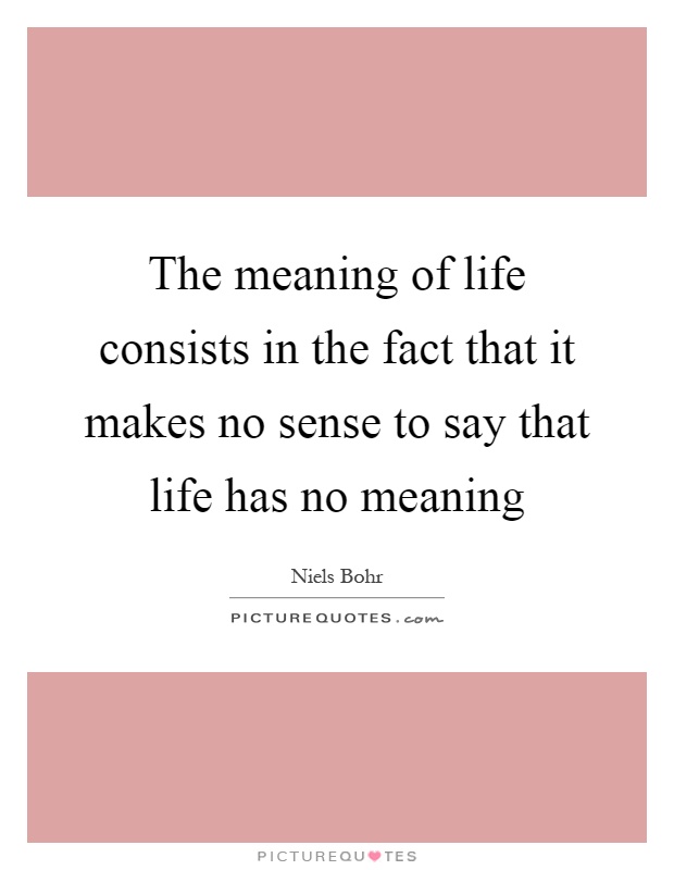 The meaning of life consists in the fact that it makes no sense to say that life has no meaning Picture Quote #1