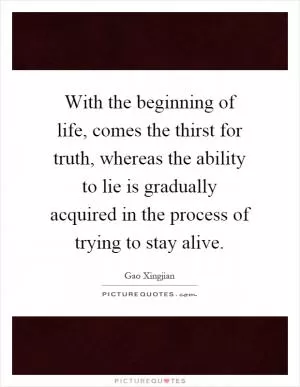 With the beginning of life, comes the thirst for truth, whereas the ability to lie is gradually acquired in the process of trying to stay alive Picture Quote #1