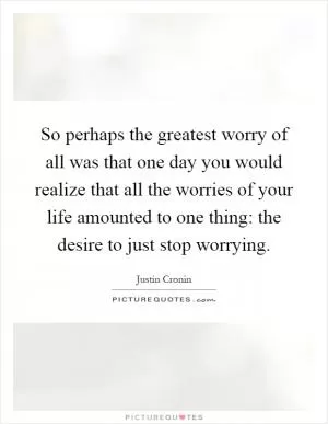 So perhaps the greatest worry of all was that one day you would realize that all the worries of your life amounted to one thing: the desire to just stop worrying Picture Quote #1