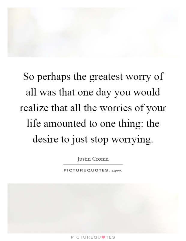 So perhaps the greatest worry of all was that one day you would realize that all the worries of your life amounted to one thing: the desire to just stop worrying Picture Quote #1