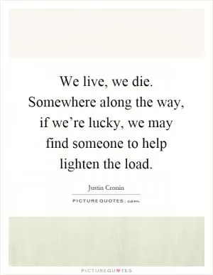 We live, we die. Somewhere along the way, if we’re lucky, we may find someone to help lighten the load Picture Quote #1