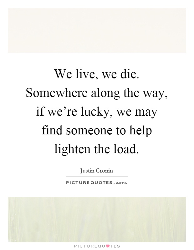 We live, we die. Somewhere along the way, if we're lucky, we may find someone to help lighten the load Picture Quote #1