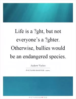Life is a?ght, but not everyone’s a?ghter. Otherwise, bullies would be an endangered species Picture Quote #1