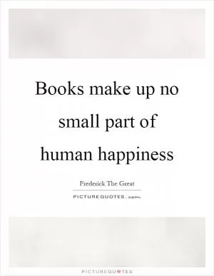 Books make up no small part of human happiness Picture Quote #1