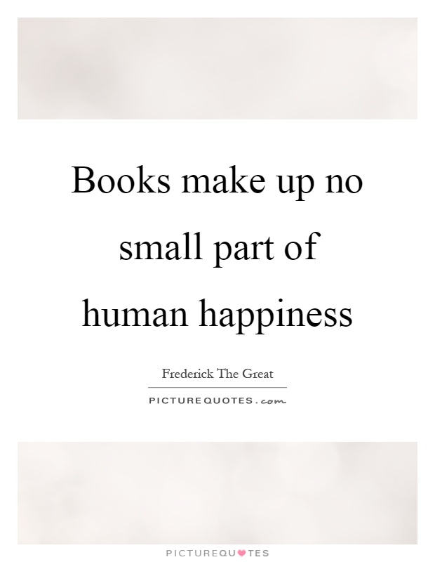 Books make up no small part of human happiness Picture Quote #1