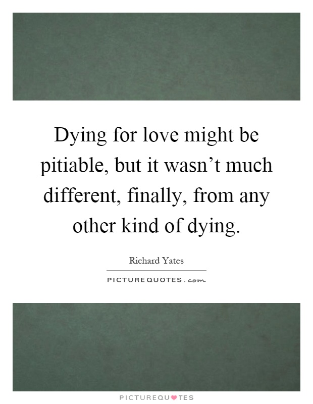 Dying for love might be pitiable, but it wasn't much different, finally, from any other kind of dying Picture Quote #1