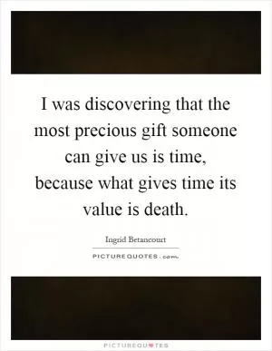I was discovering that the most precious gift someone can give us is time, because what gives time its value is death Picture Quote #1