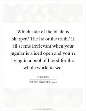 Which side of the blade is sharper? The lie or the truth? It all seems irrelevant when your jugular is sliced open and you’re lying in a pool of blood for the whole world to see Picture Quote #1