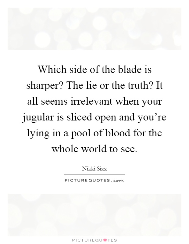 Which side of the blade is sharper? The lie or the truth? It all seems irrelevant when your jugular is sliced open and you're lying in a pool of blood for the whole world to see Picture Quote #1
