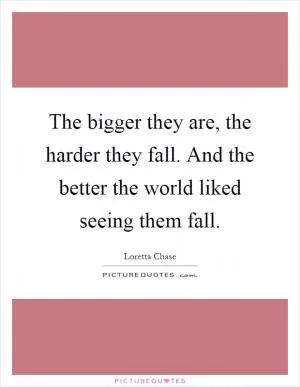 The bigger they are, the harder they fall. And the better the world liked seeing them fall Picture Quote #1