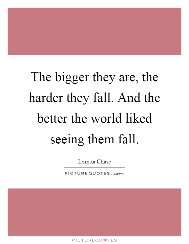 The bigger they are, the harder they fall. And the better the world liked seeing them fall Picture Quote #1