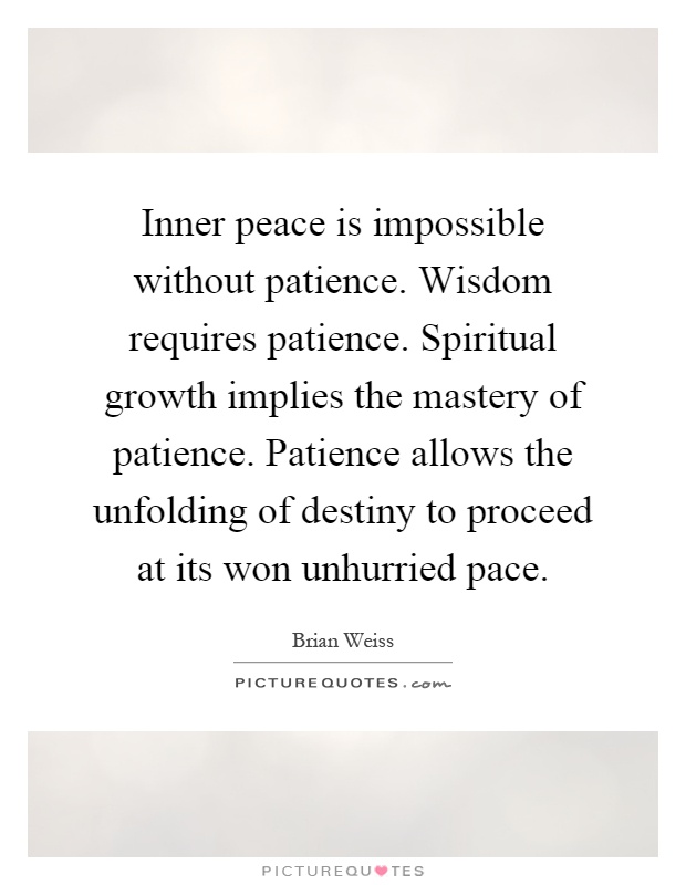 Inner peace is impossible without patience. Wisdom requires patience. Spiritual growth implies the mastery of patience. Patience allows the unfolding of destiny to proceed at its won unhurried pace Picture Quote #1