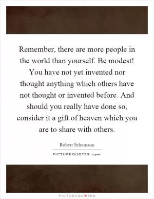 Remember, there are more people in the world than yourself. Be modest! You have not yet invented nor thought anything which others have not thought or invented before. And should you really have done so, consider it a gift of heaven which you are to share with others Picture Quote #1