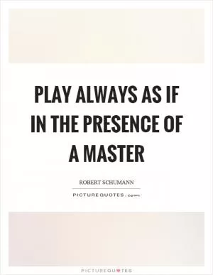 Play always as if in the presence of a master Picture Quote #1