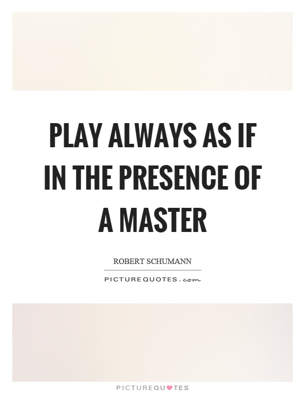 Play always as if in the presence of a master Picture Quote #1