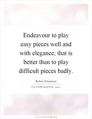 Endeavour to play easy pieces well and with elegance; that is better than to play difficult pieces badly Picture Quote #1