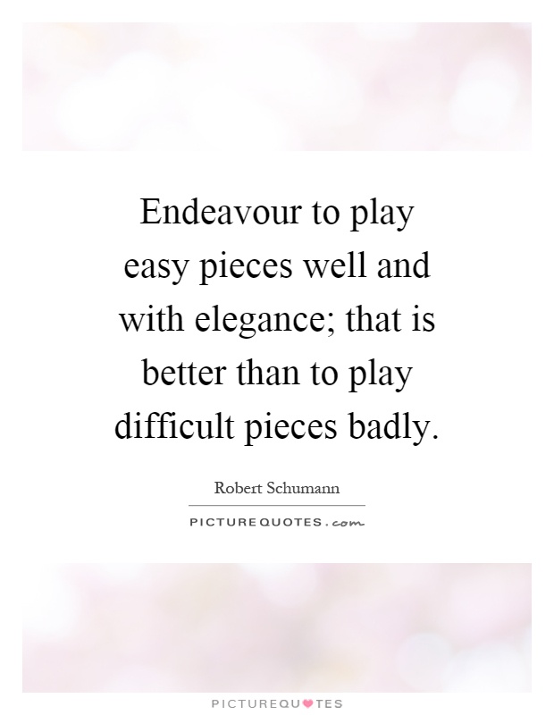 Endeavour to play easy pieces well and with elegance; that is better than to play difficult pieces badly Picture Quote #1