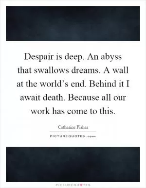 Despair is deep. An abyss that swallows dreams. A wall at the world’s end. Behind it I await death. Because all our work has come to this Picture Quote #1