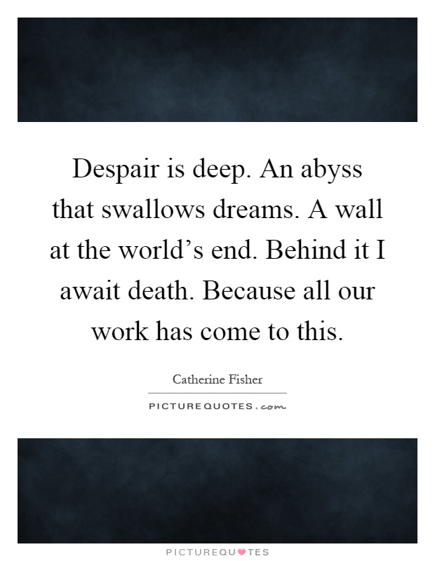 Despair is deep. An abyss that swallows dreams. A wall at the world's end. Behind it I await death. Because all our work has come to this Picture Quote #1