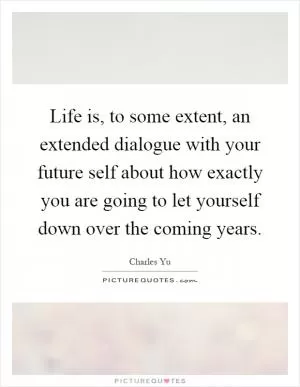 Life is, to some extent, an extended dialogue with your future self about how exactly you are going to let yourself down over the coming years Picture Quote #1
