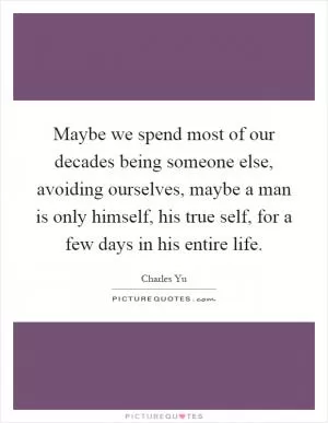 Maybe we spend most of our decades being someone else, avoiding ourselves, maybe a man is only himself, his true self, for a few days in his entire life Picture Quote #1