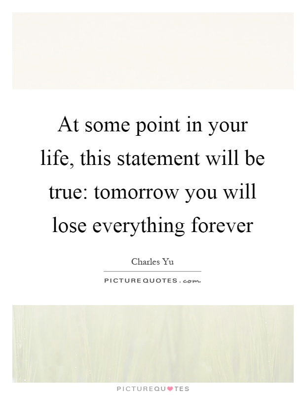 At some point in your life, this statement will be true: tomorrow you will lose everything forever Picture Quote #1